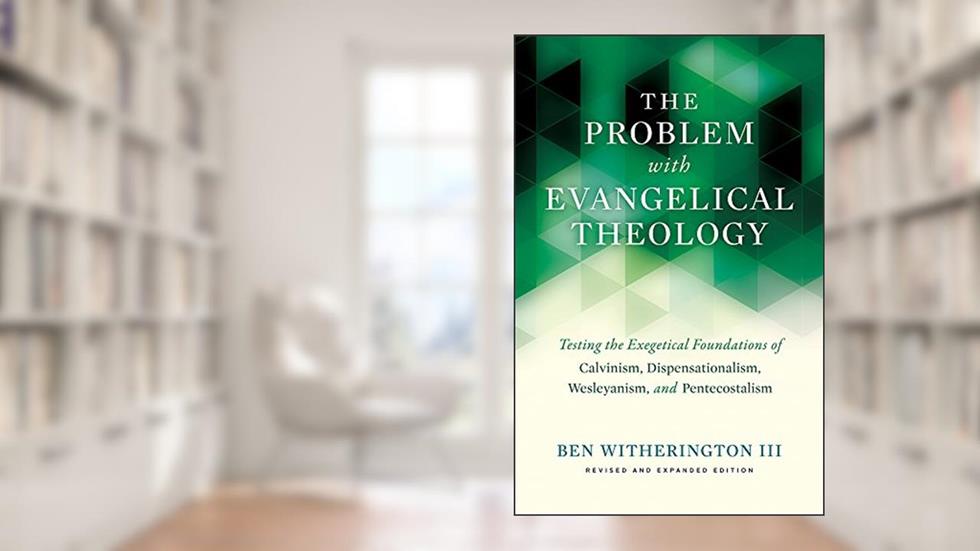 The Problem with Evangelical Theology: Testing the Exegetical Foundations of Calvinism, Dispensationalism, Wesleyanism, and Pentecostalism, Revised and Expanded Edition, written by Ben Witherington III