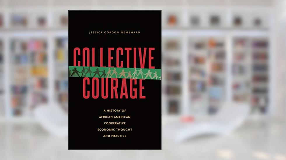 Collective Courage: A History of African American Cooperative Economic Thought and Practice, written by Jessica Gordon Nembhard