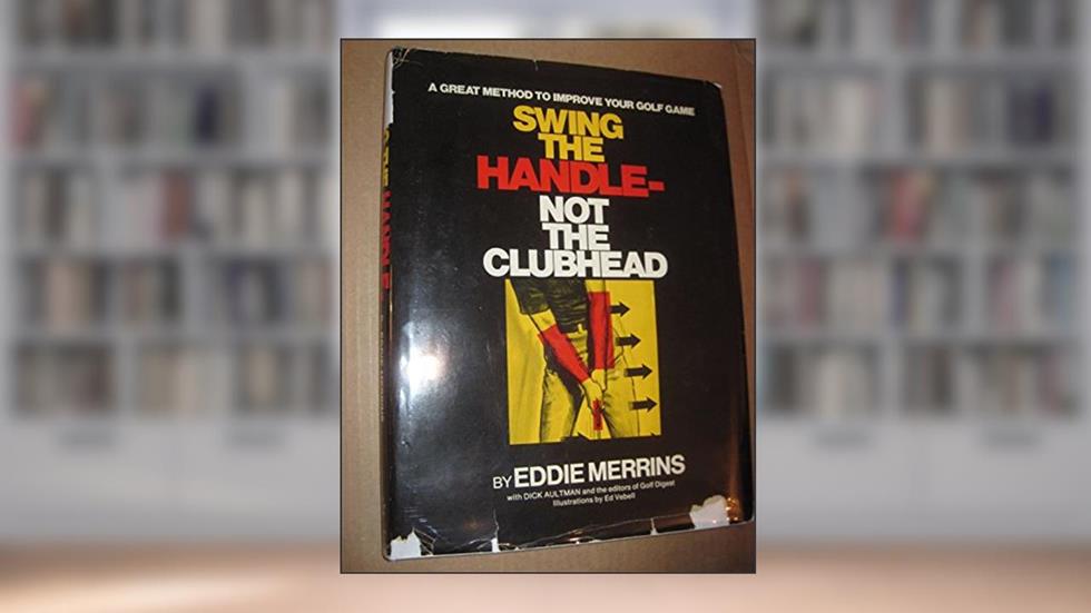 Swing the Handle-Not the Clubhead, written by EddieWithDickAultmanAndTheEditorsOfGolfDigestMerrins