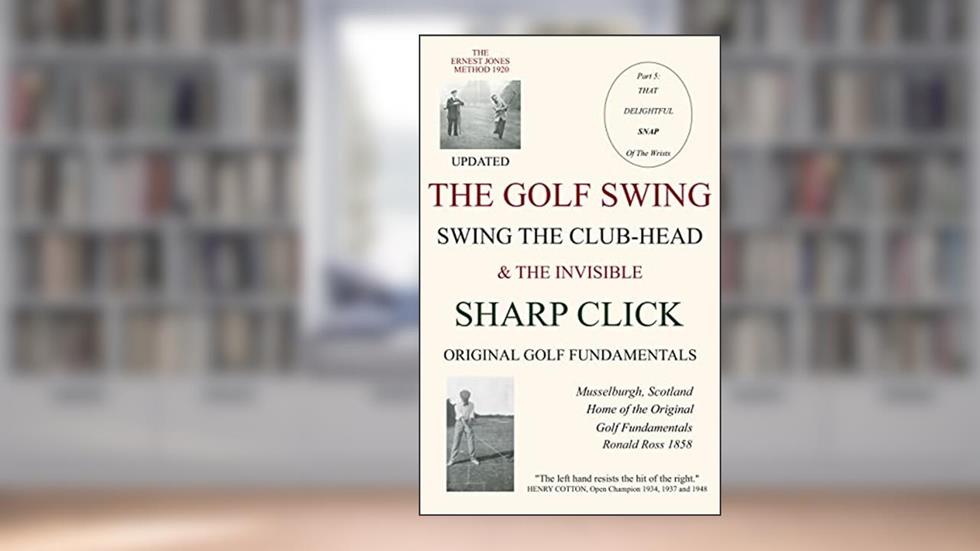 THE GOLF SWING. SWING THE CLUB-HEAD: & THE INVISIBLE SHARP CLICK, written by Ronald Ross