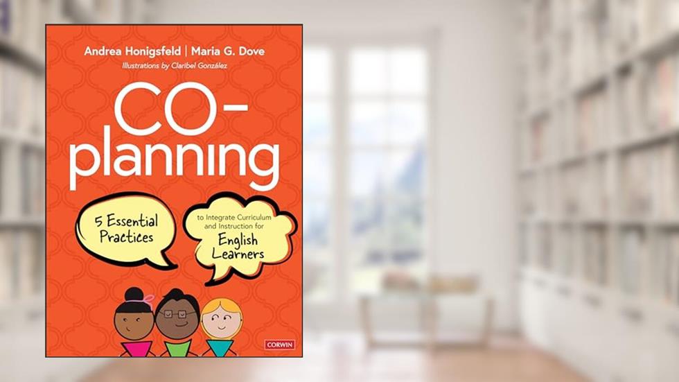 Co-Planning: Five Essential Practices to Integrate Curriculum and Instruction for English Learners, written by Andrea Honigsfeld; Maria G. Dove