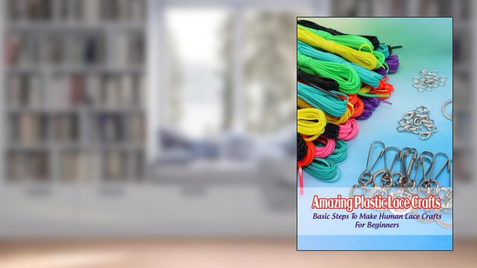 Amazing Plastic Lace Crafts: Basic Steps To Make Human Lace Crafts For Beginners, written by Mr BOBINGER DELILAH