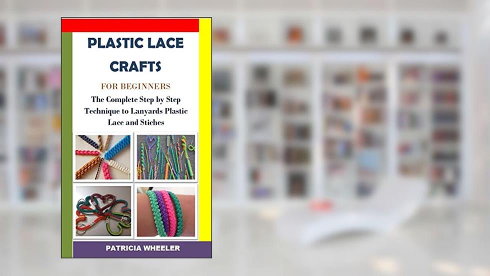 PLASTIC LACE CRAFTS FOR BEGINNERS: The Complete Step by Step Technique to Lanyards Plastic Lace and Stiches, written by PATRICIA WHEELER