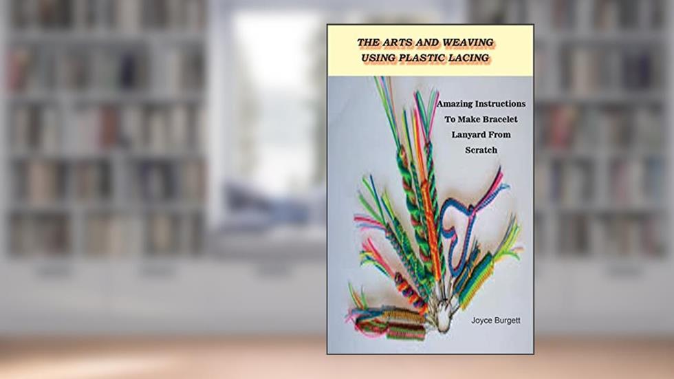 The Arts And Weaving Using Plastic Lacing: Amazing Instructions To Make Bracelet Lanyard From Scratch, written by Joyce  Burgett