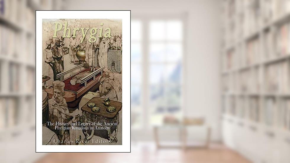 Phrygia: The History and Legacy of the Ancient Phrygian Kingdom in Anatolia, written by Charles River Editors