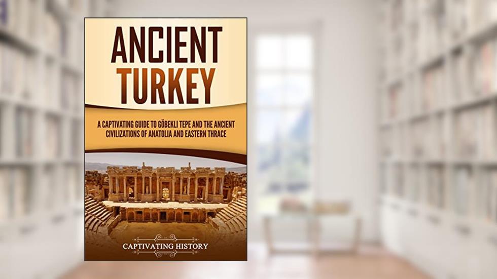 Ancient Turkey: A Captivating Guide to Göbekli Tepe and the Ancient Civilizations of Anatolia and Eastern Thrace (Forgotten Civilizations), written by Captivating History