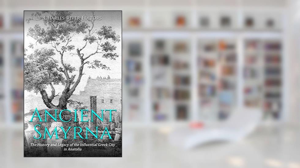 Ancient Smyrna: The History and Legacy of the Influential Greek City in Anatolia, written by Charles River Editors