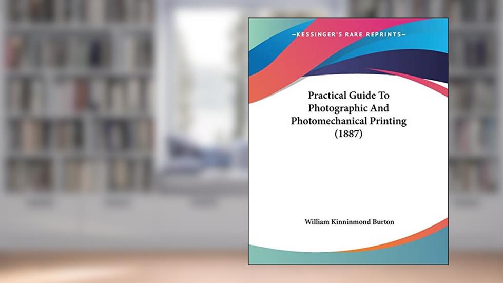 Practical Guide To Photographic And Photomechanical Printing (1887), written by William Kinninmond Burton