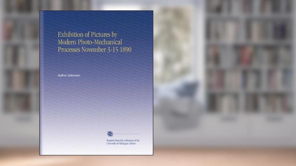 Exhibition of Pictures by Modern Photo-Mechanical Processes November 3-15 1890, written by Author Unknown