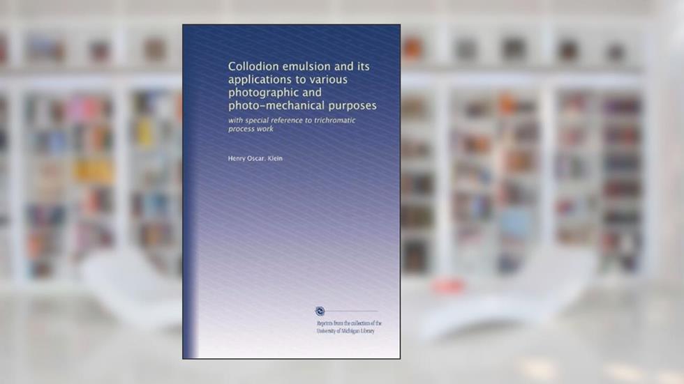 Collodion emulsion and its applications to various photographic and photo-mechanical purposes: with special reference to trichromatic process work, written by Henry Oscar. Klein