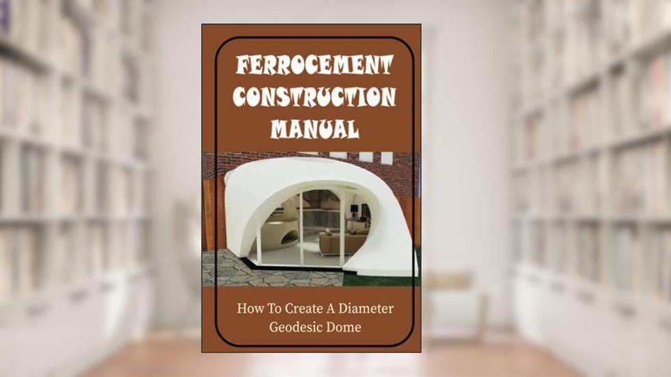 Ferrocement Construction Manual: How To Create A Diameter Geodesic Dome, written by Cedrick Vonderheide