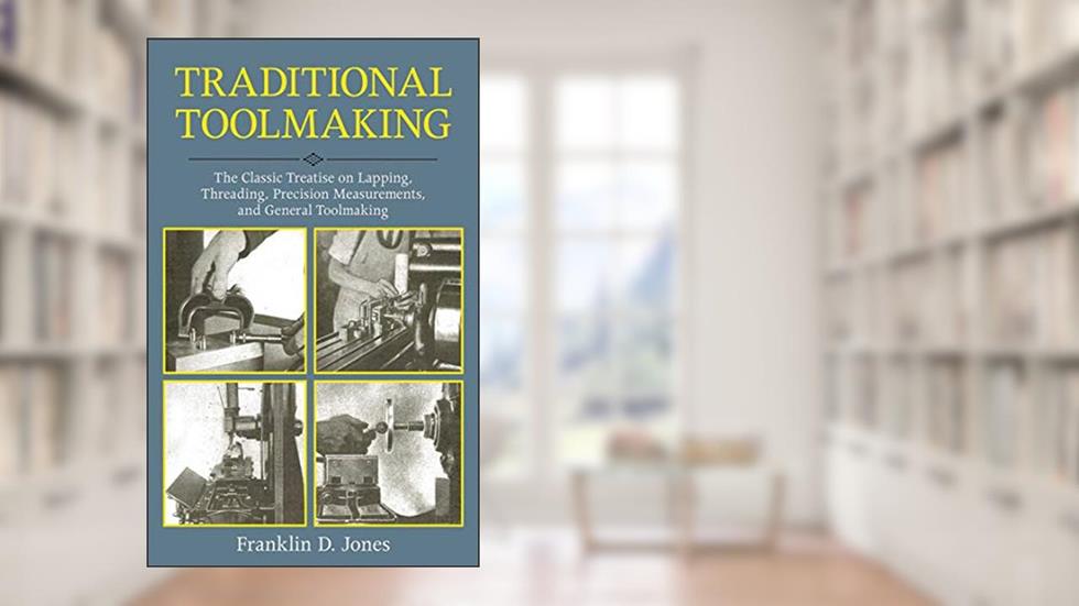Traditional Toolmaking: The Classic Treatise on Lapping, Threading, Precision Measurements, and General Toolmaking, written by Franklin D. Jones