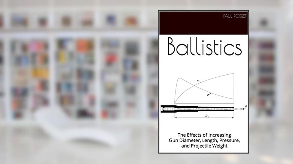 Ballistics: The Effects of Increasing Gun Diameter, Length, Pressure, and Projectile Weight, written by Paul Forest