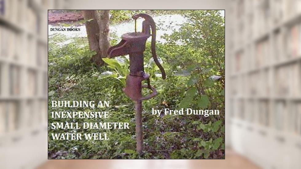 BUILDING A DO-IT-YOURSELF SMALL DIAMETER WATER WELL, written by Fred Dungan