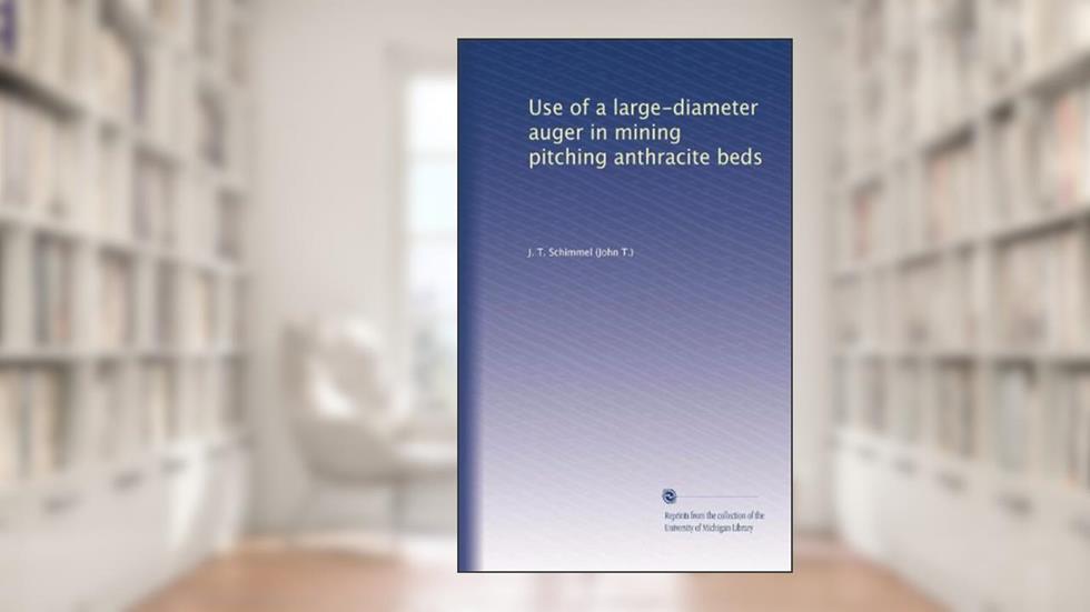 Use of a large-diameter auger in mining pitching anthracite beds, written by J. T. Schimmel
