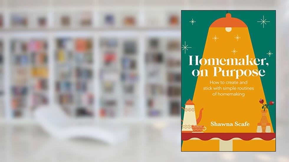 Homemaker, on Purpose: How to create and stick with simple routines of homemaking, written by Shawna Scafe