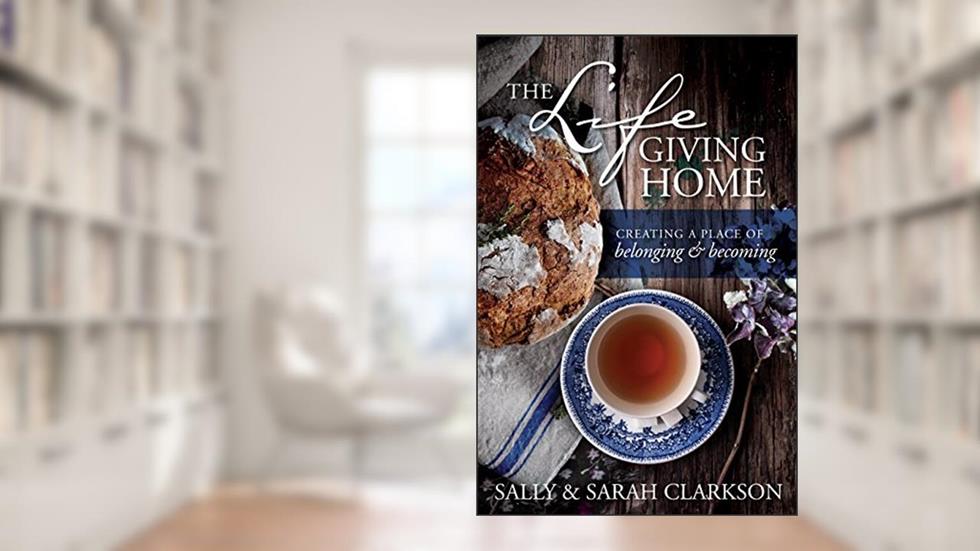 The Lifegiving Home: Creating a Place of Belonging and Becoming, written by Sally Clarkson; Sarah Clarkson