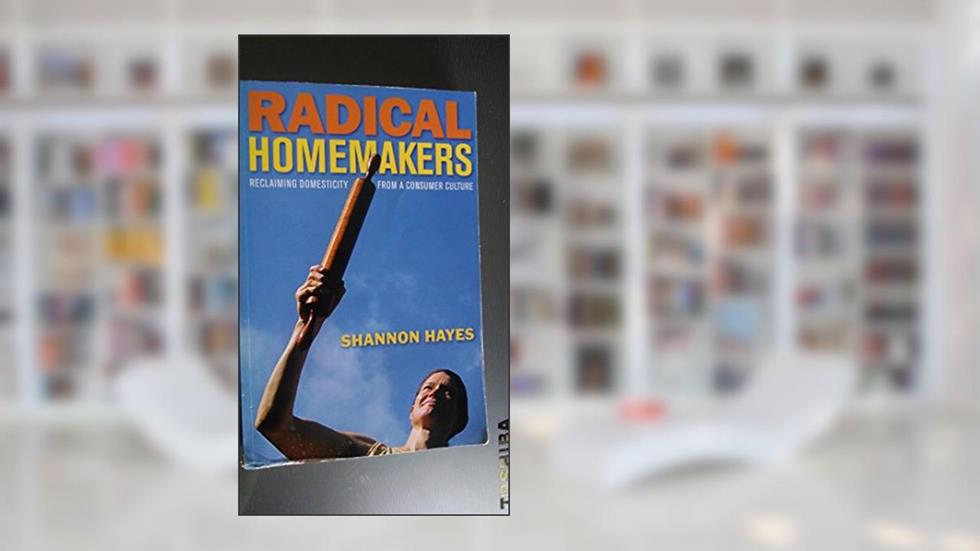 Radical Homemakers: Reclaiming Domesticity from a Consumer Culture, written by Shannon Hayes