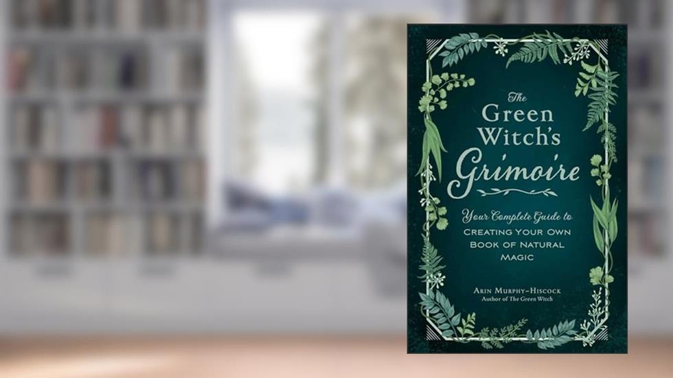 The Green Witch's Grimoire: Your Complete Guide to Creating Your Own Book of Natural Magic (Green Witch Witchcraft Series), written by Arin Murphy-Hiscock