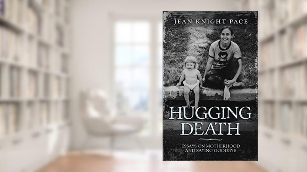Hugging Death: Essays on Motherhood and Saying Goodbye, written by Jean Knight Pace