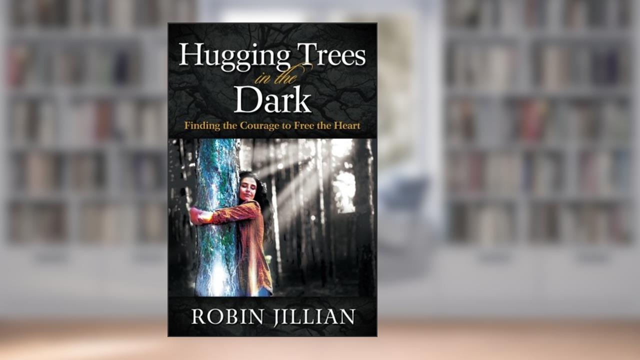 Hugging Trees in the Dark: Finding the Courage to Free the Heart, written by Robin Jillian