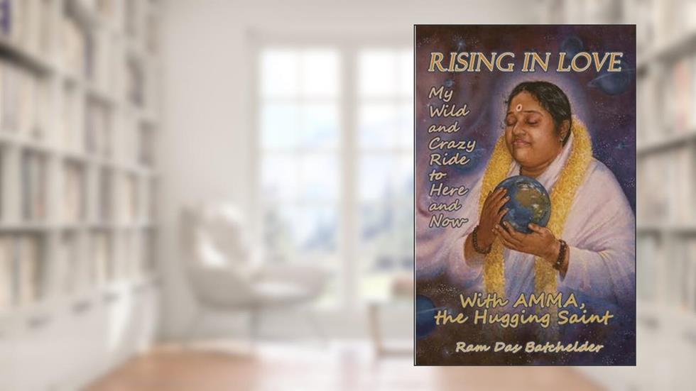 Rising in Love: My Wild and Crazy Ride to Here and Now, with Amma, the Hugging Saint, written by Ram Batchelder