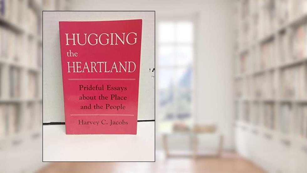 Hugging the Heartland: Prideful Essays About the Place and the People, written by Harvey C. Jacobs