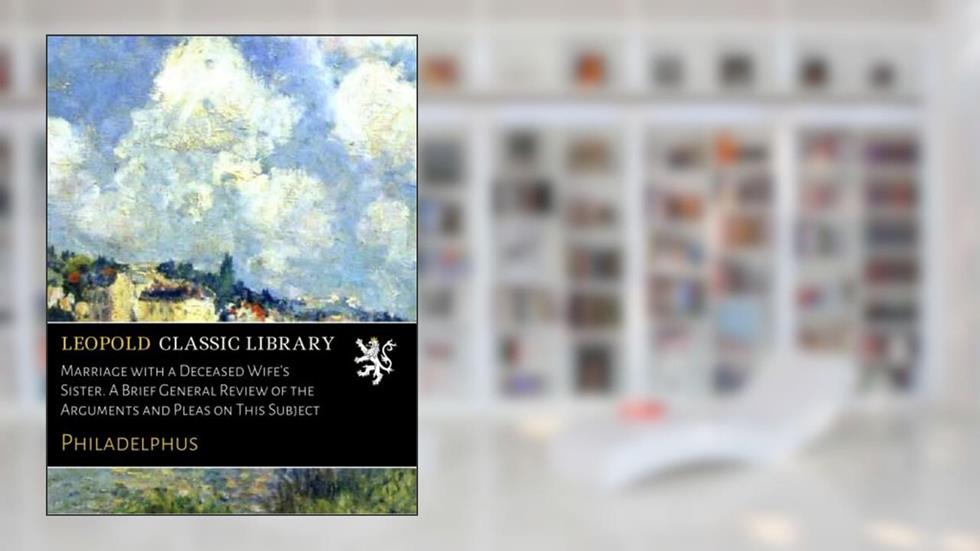 Marriage with a Deceased Wife's Sister. A Brief General Review of the Arguments and Pleas on This Subject, written by Philadelphus .