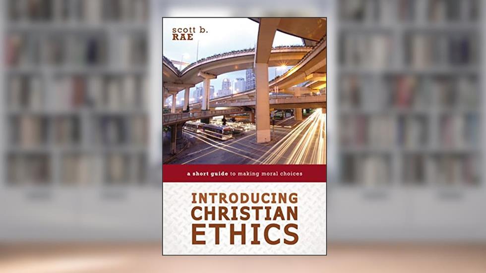 Introducing Christian Ethics: A Short Guide to Making Moral Choices, written by Scott Rae