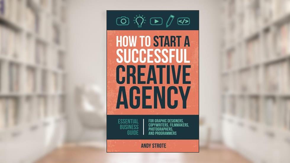 How to Start a Successful Creative Agency: Essential Business Guide for Graphic Designers, Copywriters, Filmmakers, Photographers, and Programmers, written by Andy Strote