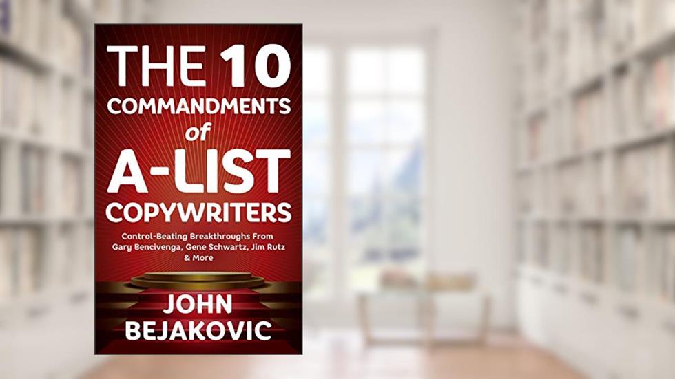 10 Commandments Of A-List Copywriters: Control-Beating Breakthroughs From Gary Bencivenga, Gene Schwartz, Jim Rutz & More, written by John Bejakovic