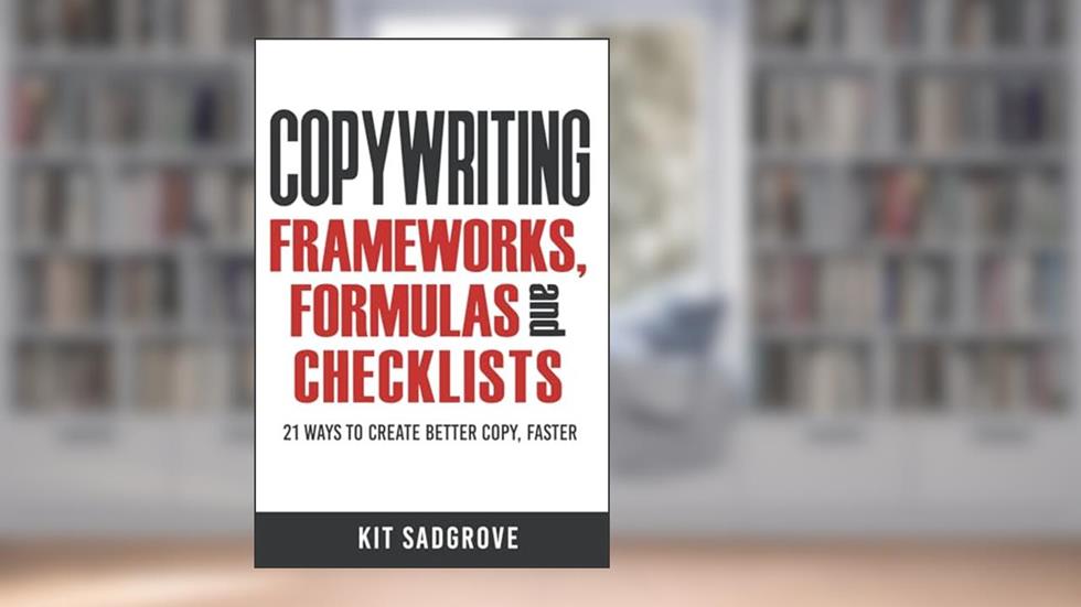 Copywriting Frameworks, Formulas and Checklists: 21 ways to create better copy, faster., written by Kit Sadgrove