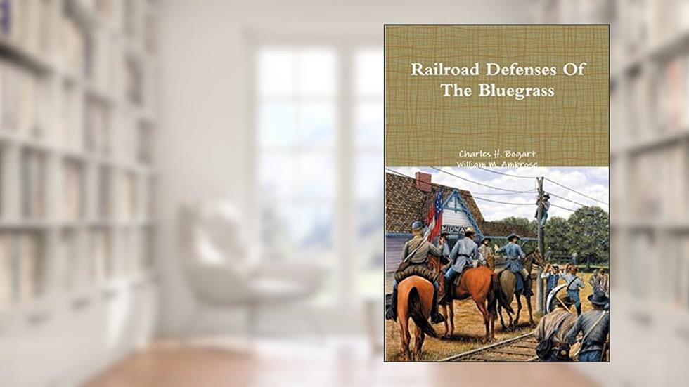 Railroad Defenses Of The Bluegrass, written by Charles H. Bogart; William M. Ambrose