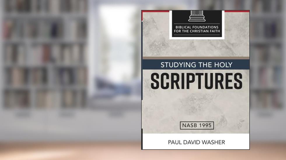 Studying the Holy Scriptures (Biblical Foundations for the Christian Faith), written by Paul David Washer