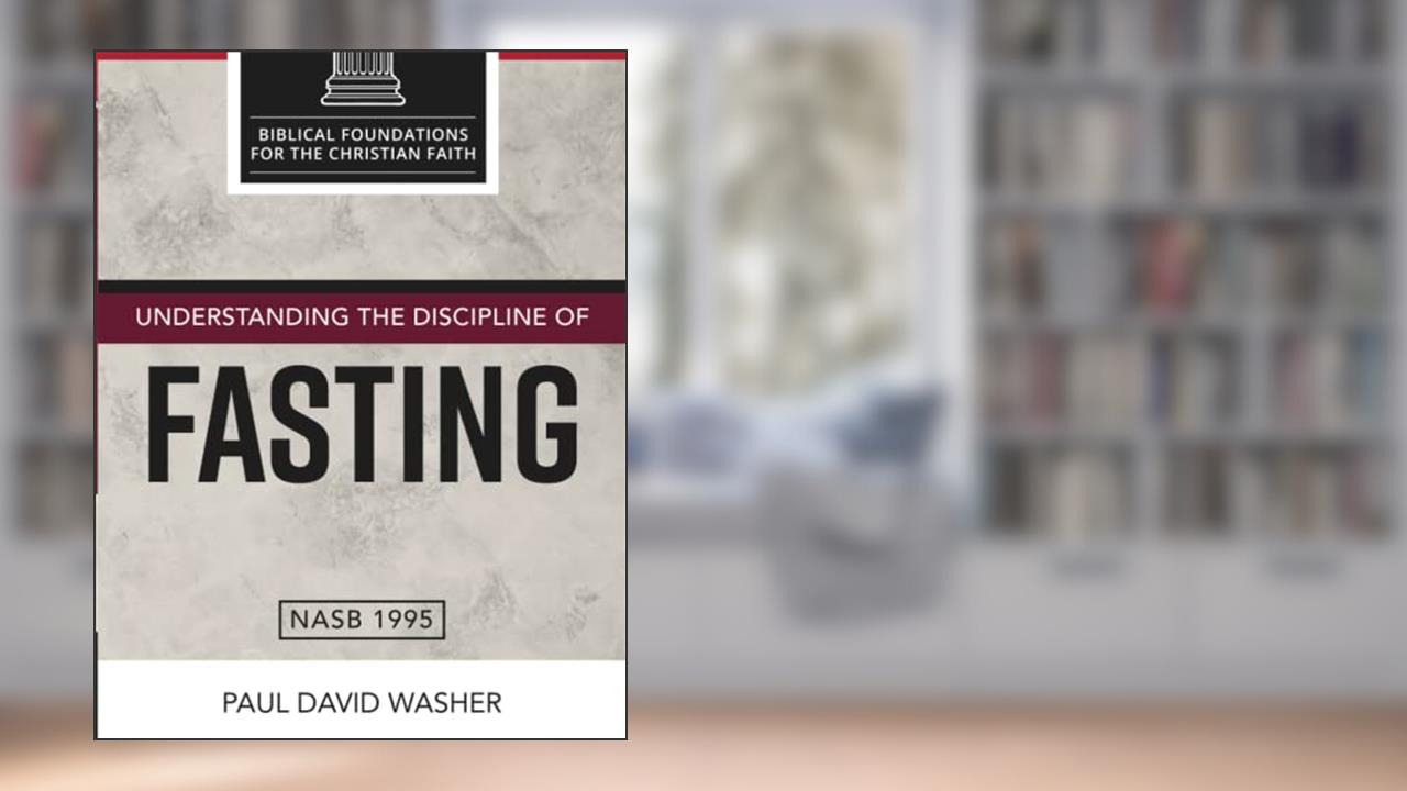 Understanding the Discipline of Fasting (Biblical Foundations for the Christian Faith), written by Paul David Washer