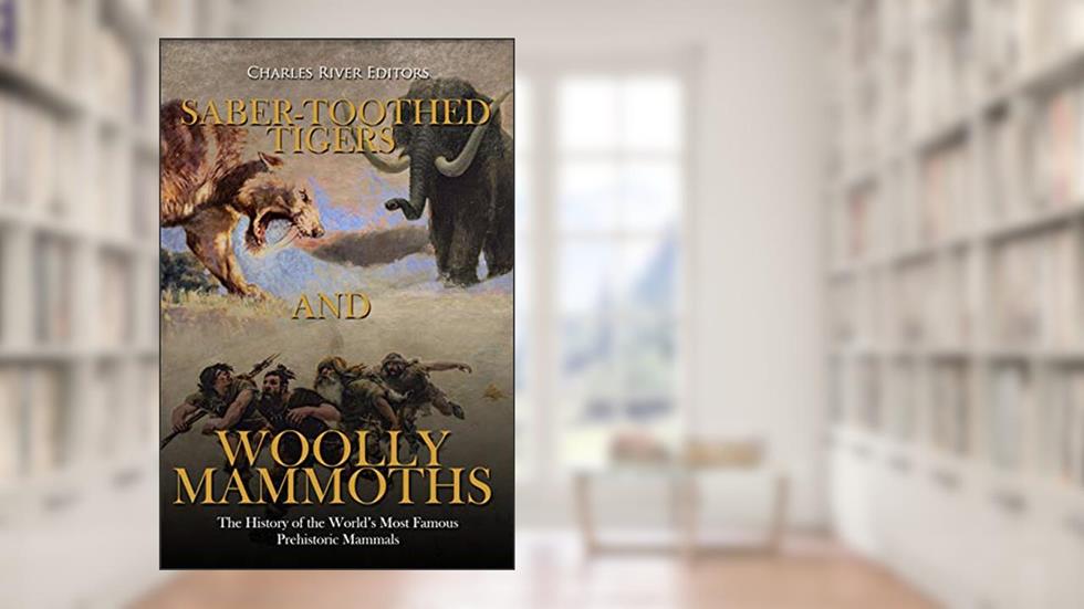Saber-Toothed Tigers and Woolly Mammoths: The History of the World's Most Famous Prehistoric Mammals, written by Charles River Editors