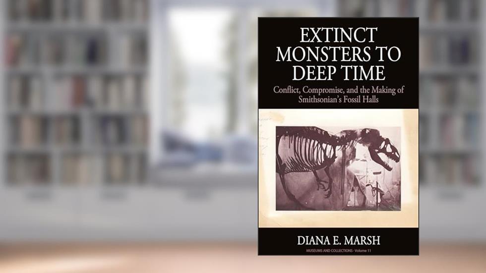 Extinct Monsters to Deep Time: Conflict, Compromise, and the Making of Smithsonian's Fossil Halls (Museums and Collections, 11), written by Diana E. Marsh Marsh