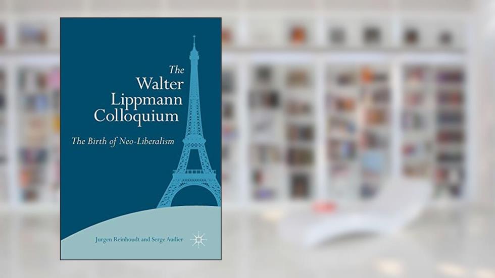 The Walter Lippmann Colloquium: The Birth of Neo-Liberalism, written by Jurgen Reinhoudt; Serge Audier
