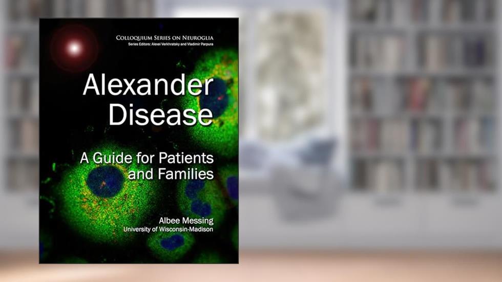 Alexander Disease: A Guide for Patients and Families (Colloquium Neuroglia in Biology and Medicine: From Physiology to Disease), written by Albee Messing