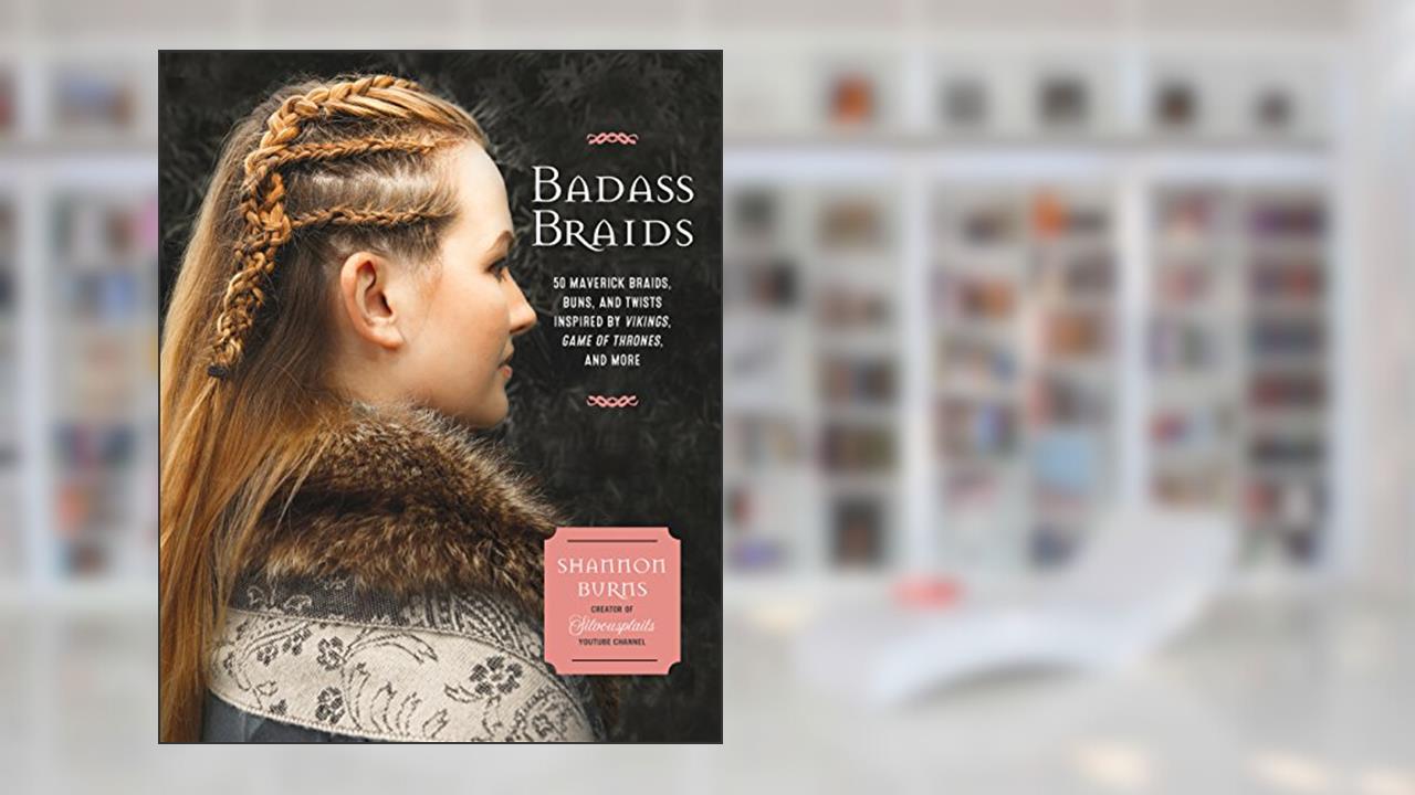 Badass Braids: 45 Maverick Braids, Buns, and Twists Inspired by Vikings, Game of Thrones, and More, written by Shannon Burns