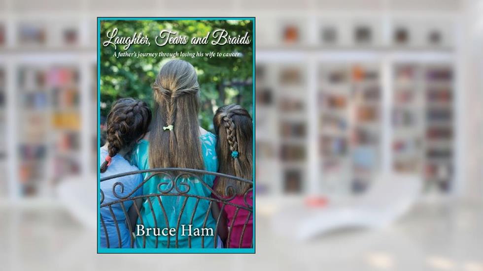 Laughter, Tears and Braids: A Father's Journey Through Losing His Wife to Cancer, written by Bruce Ham; Integrative Ink; Publishing Unleashed