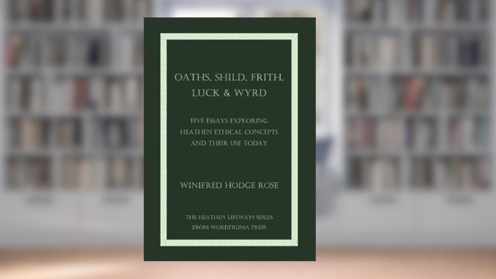 Oaths, Shild, Frith, Luck & Wyrd: Five Essays Exploring Heathen Ethical Concepts And Their Use Today, written by Winifred Rose