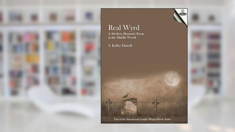 Real Wyrd: A Modern Shaman's Roots in the Middle World (Intentional Insights Blog-to-Book Series 2), written by S. Kelley Harrell