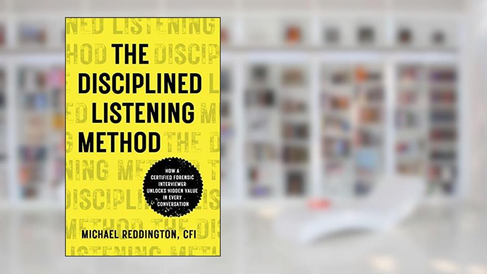 The Disciplined Listening Method: How A Certified Forensic Interviewer Unlocks Hidden Value in Every Conversation, written by Michael Reddington