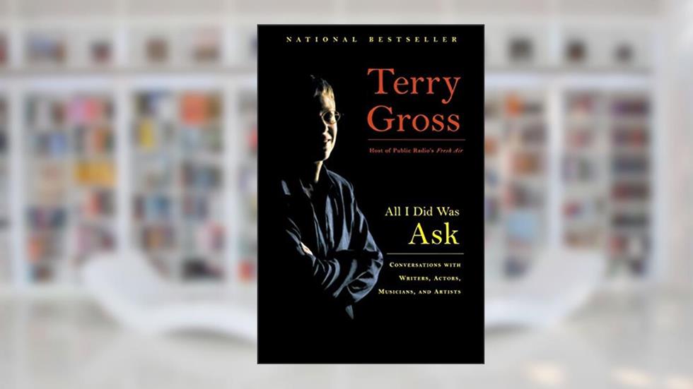 All I Did Was Ask: Conversations with Writers, Actors, Musicians, and Artists, written by Terry Gross