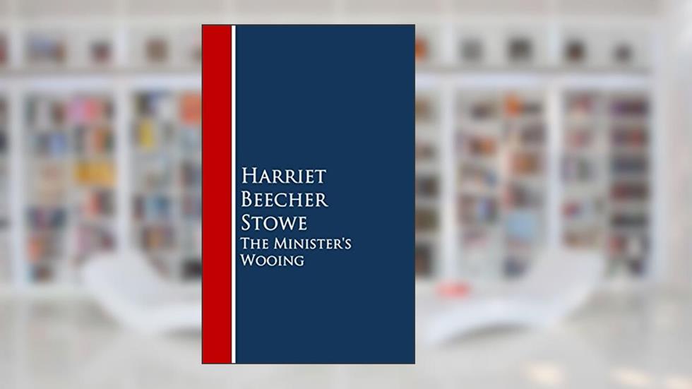 The Minister's Wooing, written by Harriet Beecher Stowe Beecher Stowe