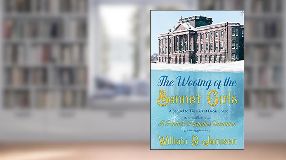 The Wooing of the Bennet Girls: A Sequel to The Kiss at Lucas Lodge, A Pride & Prejudice Variation, written by William D Jamison