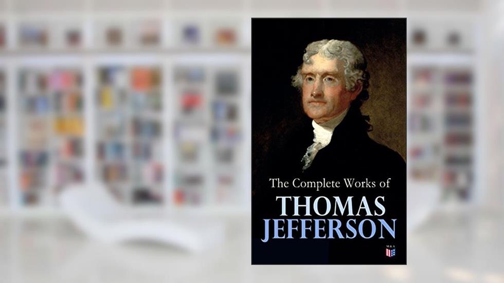 The Complete Works of Thomas Jefferson: Autobiography, Correspondence, Reports, Messages, Speeches and Other Official and Private Writings, written by Thomas Jefferson