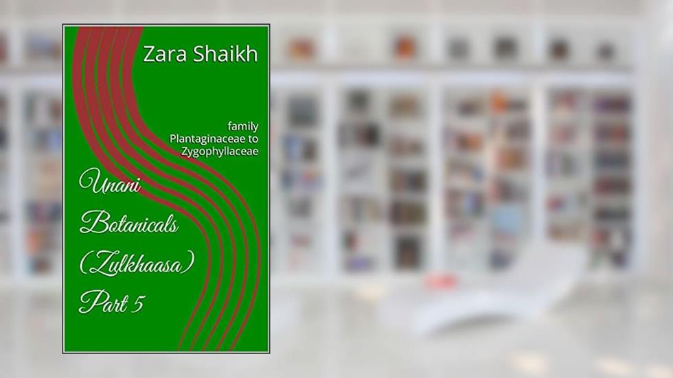 Unani Botanicals (Zulkhaasa) Part 5: family Plantaginaceae to Zygophyllaceae (The complete guide to Unani Herbalism Book 10), written by Zara Shaikh
