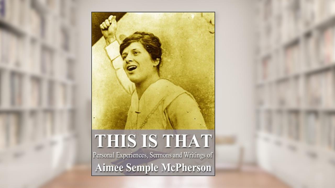 This Is That: The Experiences, Sermons and Writings of Aimee Semple McPherson, written by Aimee Semple McPherson